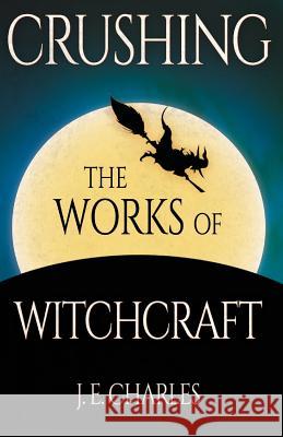 Crushing the Works of Witchcraft J. E. Charles 9781541310599 Createspace Independent Publishing Platform
