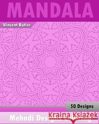 Mehndi Designs Coloring Book: 50 Detailed Mandala Patterns, Stress Relieving Meditation, Broader Imagination, A Stress Management and Use of Color T Butler, Vincent 9781541315822 Createspace Independent Publishing Platform