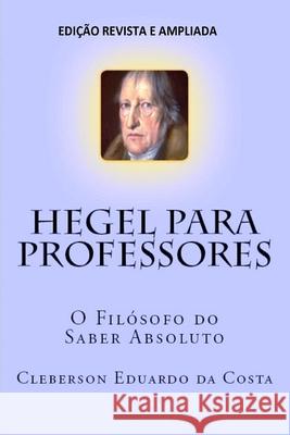 Hegel Para Professores: O Filosofo do Saber Absoluto Da Costa, Cleberson Eduardo 9781541318823 Createspace Independent Publishing Platform