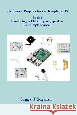 Electronic Projects for the Raspberry Pi: Book 1 - Interfacing to Led Displays, Speakers and Simple Sensors Seggy T. Segaran 9781541318939 