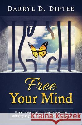 Free Your Mind: Proven Steps That Can Liberate You from Suffering so You Can Live the Life You Deserve Darryl D. Diptee 9781541324398 Createspace Independent Publishing Platform