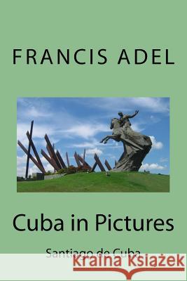 Cuba in Pictures: Santiago de Cuba Francis Adel 9781541324930 Createspace Independent Publishing Platform