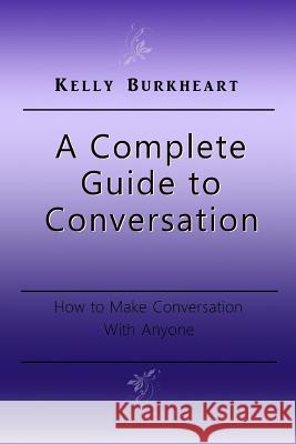 A Complete Guide to Conversation: How to Make Conversation With Anyone Burkheart, Kelly 9781541325937 Createspace Independent Publishing Platform