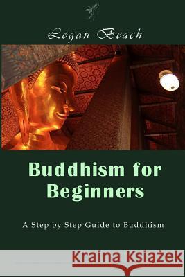 Buddhism for Beginners: A Step by Step Guide to Buddhism Logan Beach 9781541326194 Createspace Independent Publishing Platform