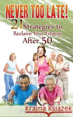 Never Too Late!: 21 Strategies to Reclaim Your Fitness After 50 Phil Faris 9781541327429