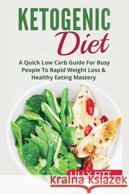 Ketogenic Diet: A Quick Low Carb Guide For Busy People To Rapid Weight Loss & Healthy Eating Mastery Fitt, Lilly 9781541329164