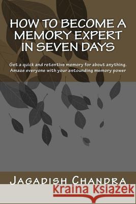 How to become a memory expert in seven days: Get a quick and retentive memory for about anything. Amaze everyone with your astounding memory power Jagadish Chandra 9781541334717