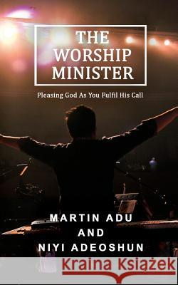 The Worship Minister: Pleasing God As You Fulfill His Call Adu, Martin 9781541337206 Createspace Independent Publishing Platform