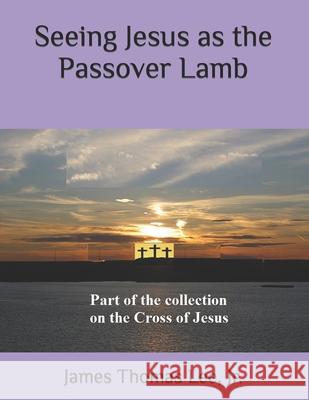 Seeing Jesus as the Passover Lamb MR James Thomas Le 9781541337466 Createspace Independent Publishing Platform