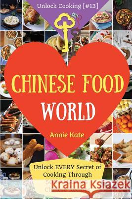 Welcome to Chinese Food World: Unlock EVERY Secret of Cooking Through 500 AMAZING Chinese Recipes (Chinese Cookbook, Chinese Food Made Easy, Healthy Kate, Annie 9781541338043 Createspace Independent Publishing Platform