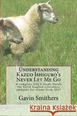 Understanding Kazuo Ishiguro's Never Let Me Go: A complete GSCE Study Guide for GCSE English Literature students for exams from 2017 Smithers, Gavin 9781541338098 Createspace Independent Publishing Platform