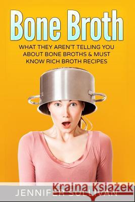 Bone Broth: What They Aren't Telling You About Bone Broths & Must Know Rich Broth Recipes Sullivan, Jennifer 9781541345799 Createspace Independent Publishing Platform