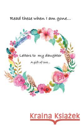 Letters to my daughter...Read these when i am gone. A gift of love , Siya 9781541351530