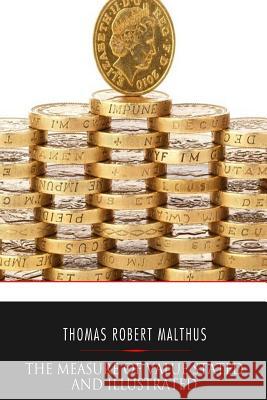 The Measure of Value Stated and Illustrated: With an Application of It to the Alterations in the Value of the English Currency Since 1790 Thomas Robert Malthus 9781541351776 Createspace Independent Publishing Platform