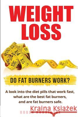 Weight Loss: Do Fat Burners Work?: A Look Into the Diet Pills That Work Fast, What Are the Best Fat Burners, and Are Fat Burners Sa Ruben Rodriguez 9781541352858