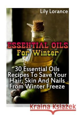Essential Oils For Winter: 30 Essential Oils Recipes To Save Your Hair, Skin And Nails From Winter Freeze Lorance, Lily 9781541359093