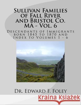 Sullivan Families of Fall River and Bristol Co. MA - Vol. 6: Descendants of Immigrants born 1845 to 1870 Foley, Edward F. 9781541359383 Createspace Independent Publishing Platform