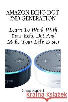 Amazon Echo Dot 2nd Generation: Learn to Work with Your Echo Dot and Make Your Life Easier (Booklet) Chris Rupert 9781541359741 