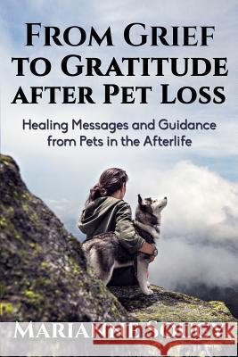 From Grief to Gratitude after Pet Loss: Healing Messages and Guidance from Pets in the Afterlife Soucy, Marianne 9781541362727 Createspace Independent Publishing Platform