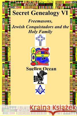Secret Genealogy VI: Freemasons, Jewish Conquistadors and the Holy Family Suellen Ocean 9781541364004 Createspace Independent Publishing Platform