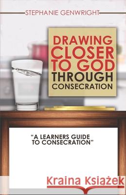 Drawing Closer to God through Consecration: A Learners Guide to Consecration LLC Hester Wardlaw Publishing Stephanie Genwright 9781541364530