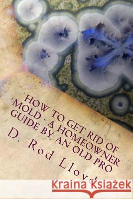 How to get rid of MOLD - a homeowner guide by an Old Pro Lloyd, D. Rod 9781541365803 Createspace Independent Publishing Platform