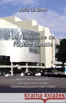 La Naissance de l'Opéra Bastille: Histoire d'Un Opéra Qui Se Voulait Moderne Et Populaire 1981-1990 Le Brun, Julia 9781541370845