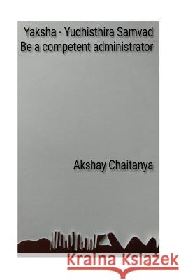 Yaksha - Yudhisthira Samvad: Be a competent administrator Chaitanya, Akshay 9781541371002 Createspace Independent Publishing Platform