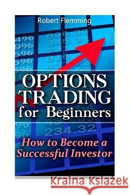 Options Trading for Beginners: How to Become a Successful Investor: (Option Trading, Binary Options Trading) Robert Flemming 9781541371170 Createspace Independent Publishing Platform