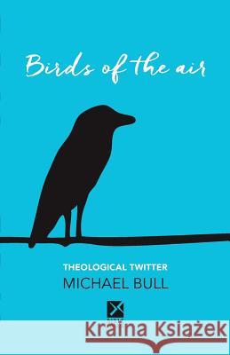 Birds of the Air: Theological Twitter Michael Bull 9781541371941 Createspace Independent Publishing Platform