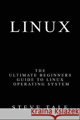 Linux: The Ultimate Beginners Guide to Linux Operating System Steve Tale 9781541373082 Createspace Independent Publishing Platform