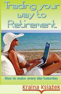 Trading Your Way to Retirement: How to Make Every Day Saturday J. R. Calcaterra 9781541374126 Createspace Independent Publishing Platform
