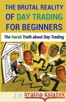 The Brutal Reality of Day Trading for Beginners: The Harsh Truth about Day Trading J. R. Calcaterra 9781541374744 Createspace Independent Publishing Platform