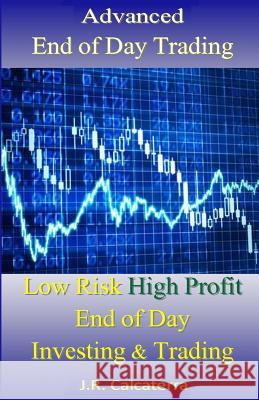 Advanced End of Day Trading: Low Risk High Profit End of Day Investing & Trading J. R. Calcaterra 9781541375307 Createspace Independent Publishing Platform