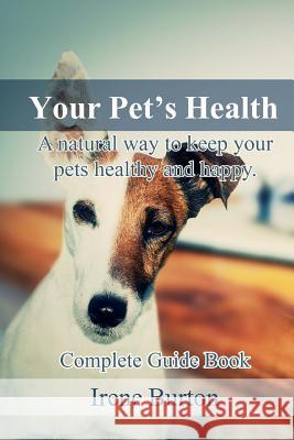 Your Pet?s Health: A Natural Way to Keep Your Pets Healthy and Happy. Complete Guide Book Irene Burton 9781541377493 Createspace Independent Publishing Platform
