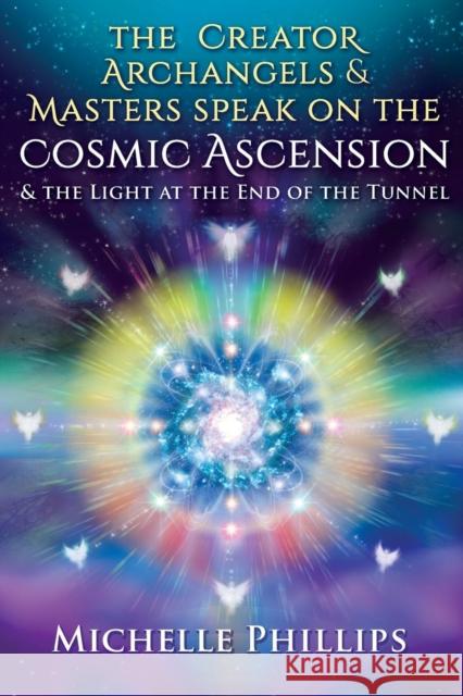 The Creator Archangels & Masters Speak On The Cosmic Ascension: & The Light At The End Of The Tunnel Phillips, Michelle 9781541379763