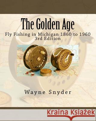 The Golden Age - Edition 3: Fly Fishing in Michigan 1860 to 1960 Wayne Snyder 9781541382640