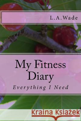 My Fitness Diary: Everything I Need L. A. Wade 9781541383081 Createspace Independent Publishing Platform