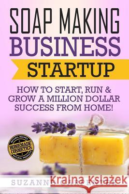 Soap Making Business Startup: How to Start, Run & Grow a Million Dollar Success From Home! Carpenter, Suzanne 9781541386525 Createspace Independent Publishing Platform