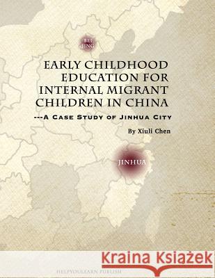 Early Childhood Education for Internal Migrant Children in China: A Case Study of Jinhua City Tina Xiuli Chen Jenny Haijing Jin 9781541386815 Createspace Independent Publishing Platform