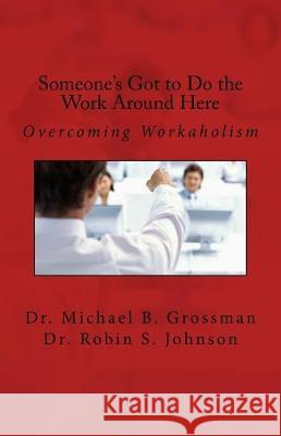 Someone's Got to Do the Work Around Here Dr Michael B. Grossman Dr Robin S. Johnson 9781541387225