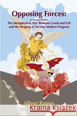 Opposing Forces: The Metaphysical War Between Good and Evil and the Shaping of Secular Modern Progress Albert Ramos 9781541393127