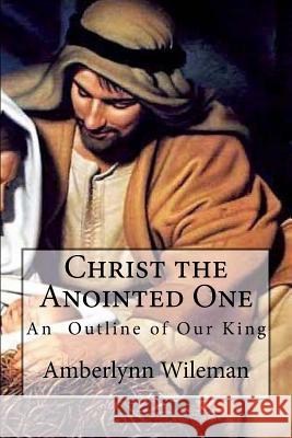 Christ the Anointed One: An outline of our King Wileman, Amberlynn Renee 9781541394599 Createspace Independent Publishing Platform