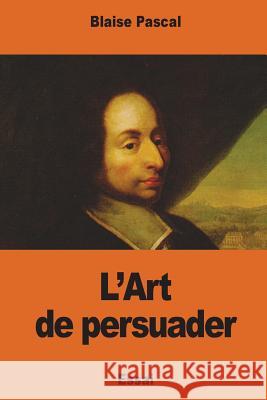 L'Art de persuader Pascal, Blaise 9781541399679 Createspace Independent Publishing Platform