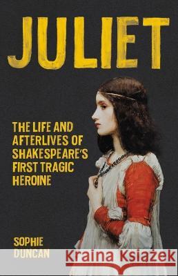 Juliet: The Life and Afterlives of Shakespeare\'s First Tragic Heroine Sophie Duncan 9781541600324 Seal Press (CA)