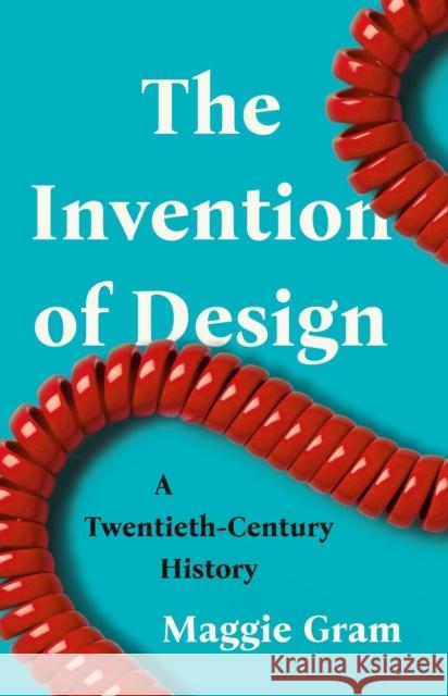 The Invention of Design: A Twentieth-Century History Maggie Gram 9781541600638