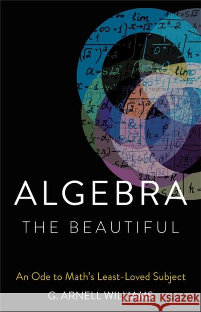 Algebra the Beautiful: An Ode to Math's Least-Loved Subject G. Arnell Williams 9781541600683 Basic Books