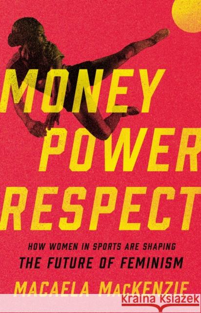 Money, Power, Respect: How Women in Sports Are Shaping the Future of Feminism MacKenzie, Macaela 9781541600898