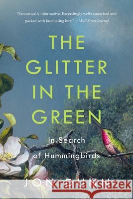 The Glitter in the Green: In Search of Hummingbirds Jon Dunn 9781541601413