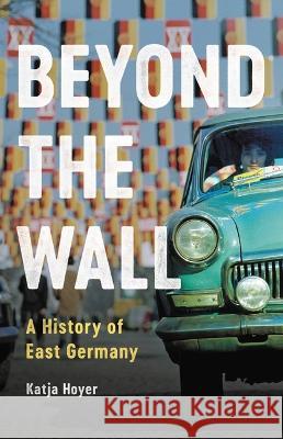 Beyond the Wall: A History of East Germany Katja Hoyer 9781541602571